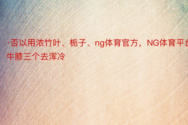 ·否以用浓竹叶、栀子、ng体育官方，NG体育平台牛膝三个去浑冷