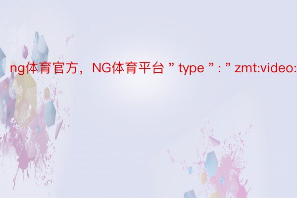 ng体育官方，NG体育平台＂type＂:＂zmt:video:v＂