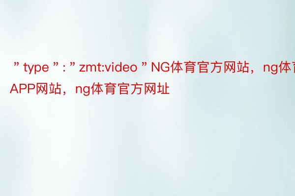 ＂type＂:＂zmt:video＂NG体育官方网站，ng体育APP网站，ng体育官方网址