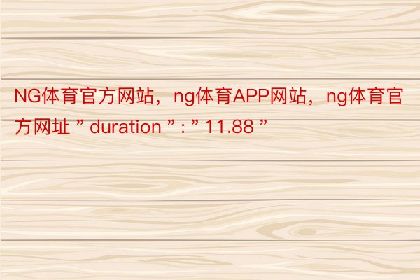 NG体育官方网站，ng体育APP网站，ng体育官方网址＂duration＂:＂11.88＂