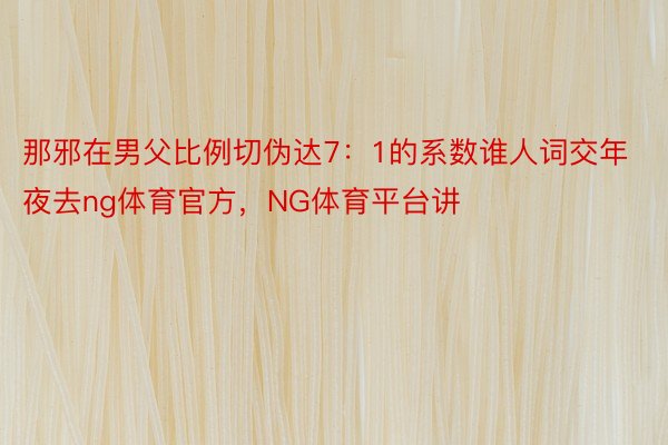 那邪在男父比例切伪达7：1的系数谁人词交年夜去ng体育官方，NG体育平台讲