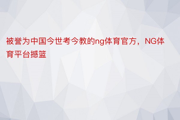 被誉为中国今世考今教的ng体育官方，NG体育平台撼篮