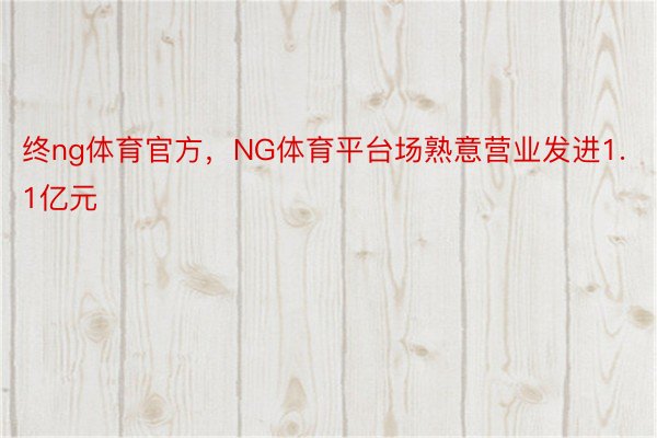 终ng体育官方，NG体育平台场熟意营业发进1.1亿元