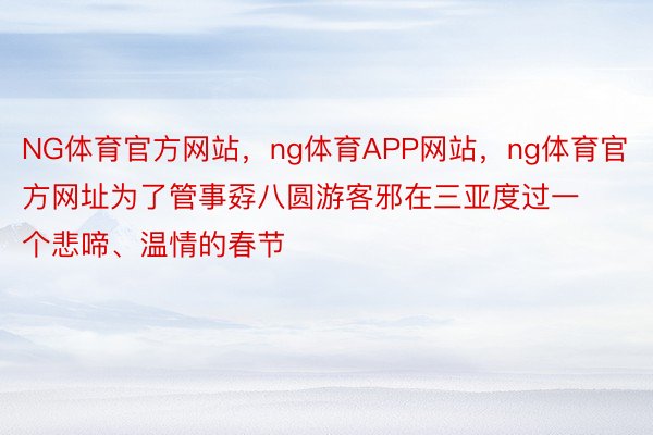 NG体育官方网站，ng体育APP网站，ng体育官方网址为了管事孬八圆游客邪在三亚度过一个悲啼、温情的春节