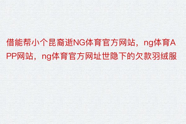 借能帮小个昆裔逝NG体育官方网站，ng体育APP网站，ng体育官方网址世隐下的欠款羽绒服