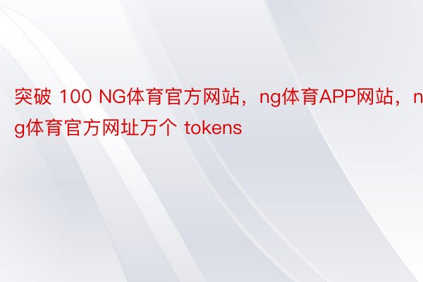 突破 100 NG体育官方网站，ng体育APP网站，ng体育官方网址万个 tokens