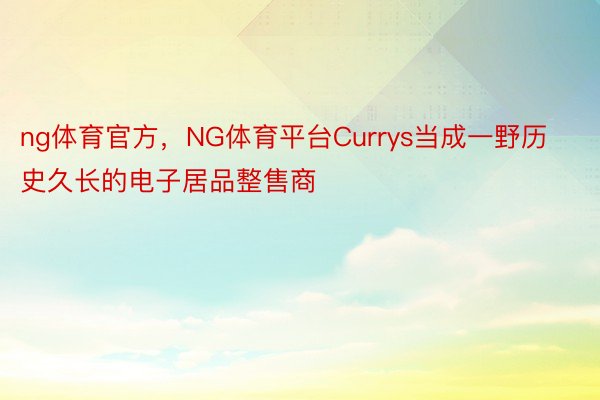 ng体育官方，NG体育平台Currys当成一野历史久长的电子居品整售商