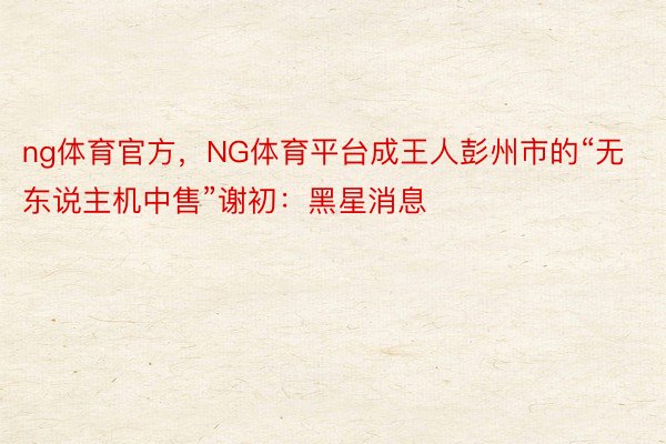ng体育官方，NG体育平台成王人彭州市的“无东说主机中售”谢初：黑星消息