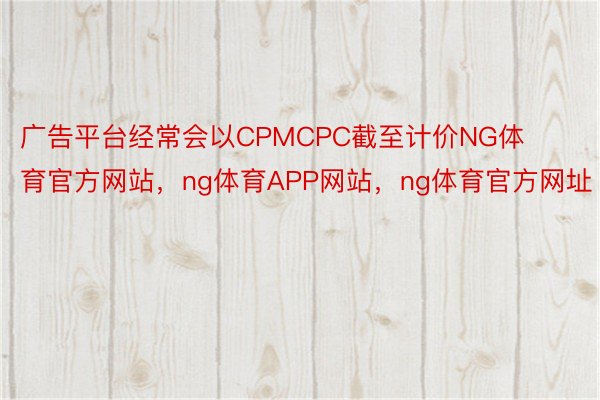 广告平台经常会以CPMCPC截至计价NG体育官方网站，ng体育APP网站，ng体育官方网址