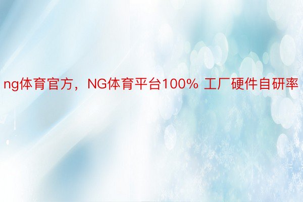 ng体育官方，NG体育平台100% 工厂硬件自研率