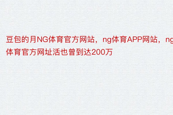 豆包的月NG体育官方网站，ng体育APP网站，ng体育官方网址活也曾到达200万