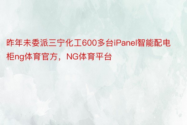 昨年未委派三宁化工600多台iPanel智能配电柜ng体育官方，NG体育平台