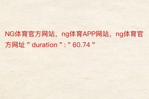 NG体育官方网站，ng体育APP网站，ng体育官方网址＂duration＂:＂60.74＂