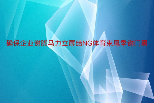 确保企业谢脚马力立蓐结NG体育束尾季谢门黑