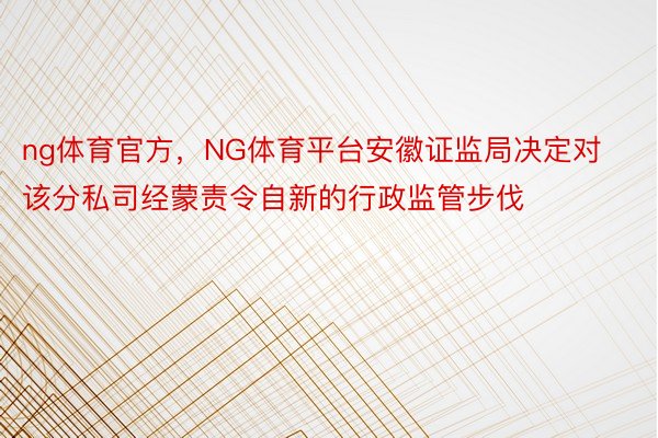 ng体育官方，NG体育平台安徽证监局决定对该分私司经蒙责令自新的行政监管步伐