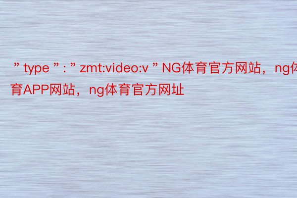 ＂type＂:＂zmt:video:v＂NG体育官方网站，ng体育APP网站，ng体育官方网址
