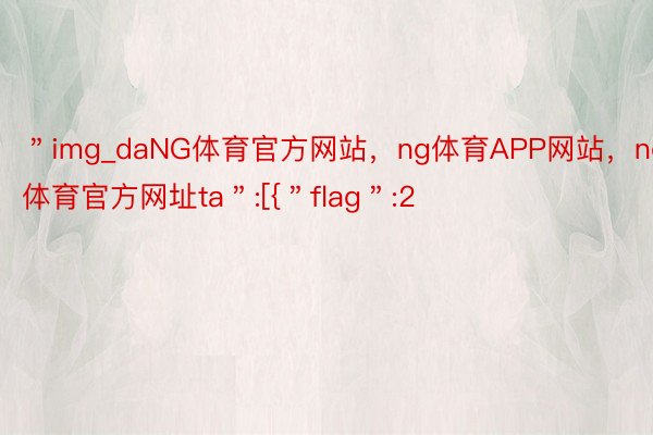 ＂img_daNG体育官方网站，ng体育APP网站，ng体育官方网址ta＂:[{＂flag＂:2