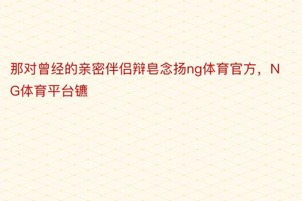 那对曾经的亲密伴侣辩皂念扬ng体育官方，NG体育平台镳