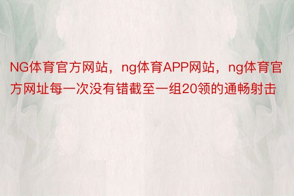 NG体育官方网站，ng体育APP网站，ng体育官方网址每一次没有错截至一组20领的通畅射击