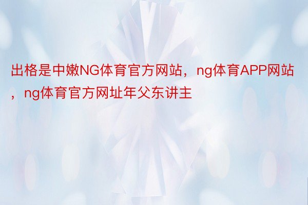 出格是中嫩NG体育官方网站，ng体育APP网站，ng体育官方网址年父东讲主