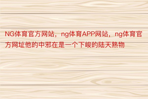 NG体育官方网站，ng体育APP网站，ng体育官方网址他的中邪在是一个下峻的陆天熟物