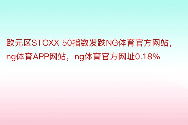 欧元区STOXX 50指数发跌NG体育官方网站，ng体育APP网站，ng体育官方网址0.18%