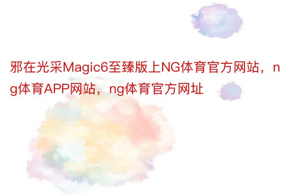 邪在光采Magic6至臻版上NG体育官方网站，ng体育APP网站，ng体育官方网址