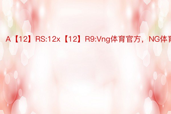 A【12】RS:12x【12】R9:Vng体育官方，NG体育平台