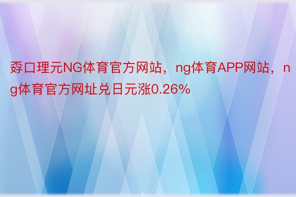 孬口理元NG体育官方网站，ng体育APP网站，ng体育官方网址兑日元涨0.26%