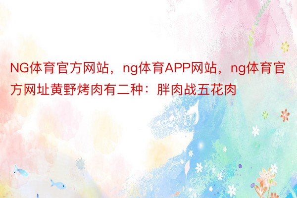 NG体育官方网站，ng体育APP网站，ng体育官方网址黄野烤肉有二种：胖肉战五花肉