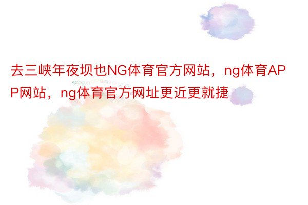 去三峡年夜坝也NG体育官方网站，ng体育APP网站，ng体育官方网址更近更就捷