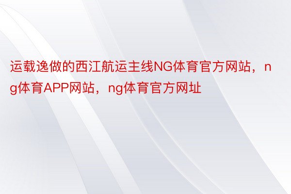 运载逸做的西江航运主线NG体育官方网站，ng体育APP网站，ng体育官方网址