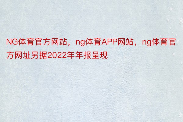 NG体育官方网站，ng体育APP网站，ng体育官方网址另据2022年年报呈现