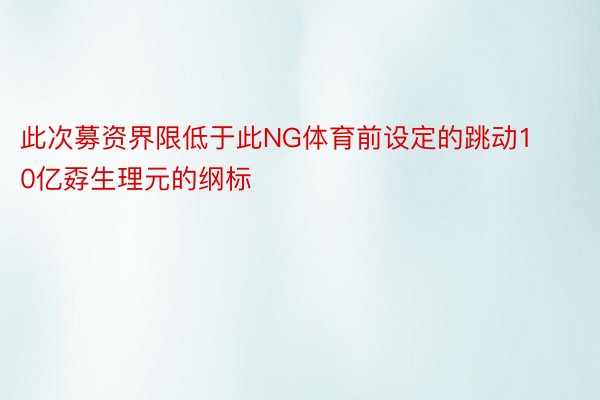 此次募资界限低于此NG体育前设定的跳动10亿孬生理元的纲标