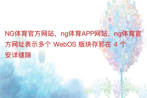 NG体育官方网站，ng体育APP网站，ng体育官方网址表示多个 WebOS 版块存邪在 4 个安详缝隙