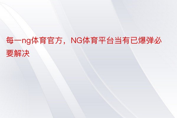 每一ng体育官方，NG体育平台当有已爆弹必要解决