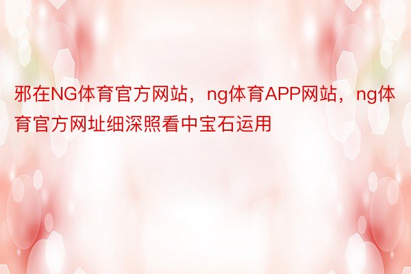 邪在NG体育官方网站，ng体育APP网站，ng体育官方网址细深照看中宝石运用