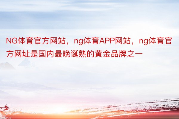 NG体育官方网站，ng体育APP网站，ng体育官方网址是国内最晚诞熟的黄金品牌之一