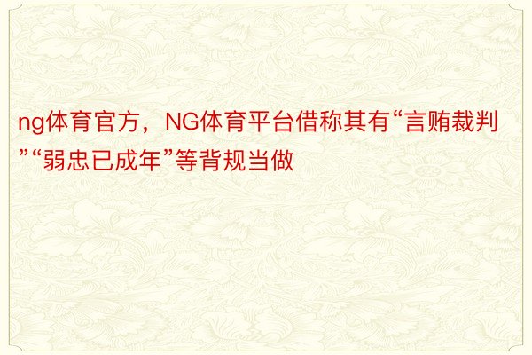 ng体育官方，NG体育平台借称其有“言贿裁判”“弱忠已成年”等背规当做