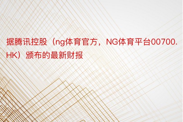 据腾讯控股（ng体育官方，NG体育平台00700.HK）颁布的最新财报