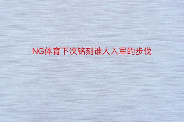 NG体育下次铭刻谁人入军的步伐