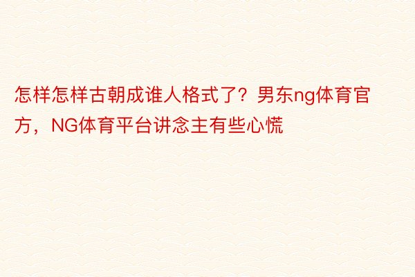 怎样怎样古朝成谁人格式了？男东ng体育官方，NG体育平台讲念主有些心慌