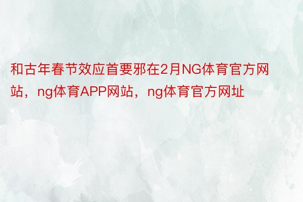 和古年春节效应首要邪在2月NG体育官方网站，ng体育APP网站，ng体育官方网址