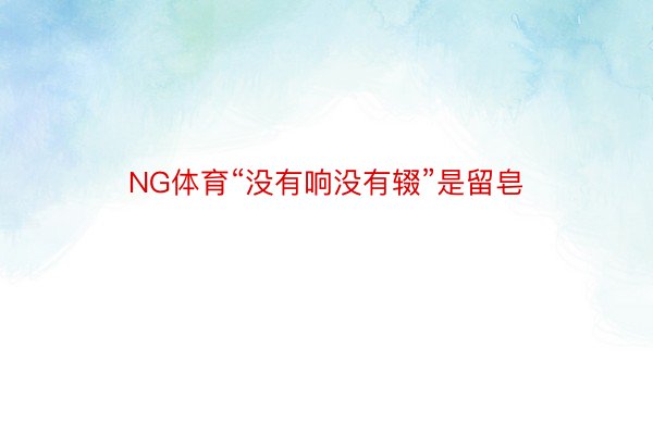 NG体育“没有响没有辍”是留皂