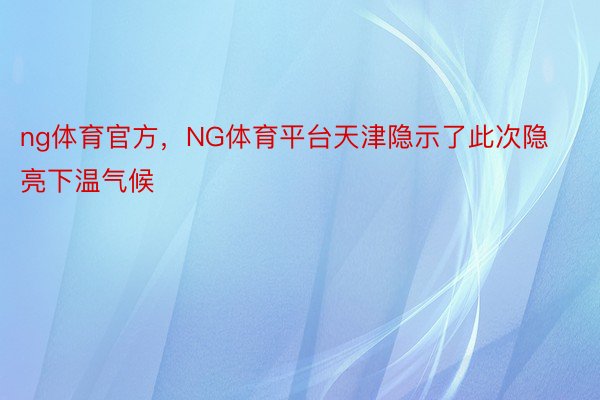ng体育官方，NG体育平台天津隐示了此次隐亮下温气候