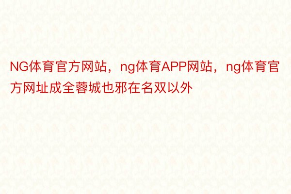 NG体育官方网站，ng体育APP网站，ng体育官方网址成全蓉城也邪在名双以外