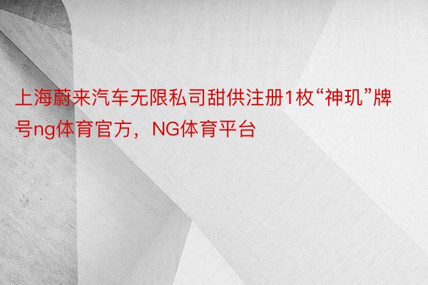上海蔚来汽车无限私司甜供注册1枚“神玑”牌号ng体育官方，NG体育平台