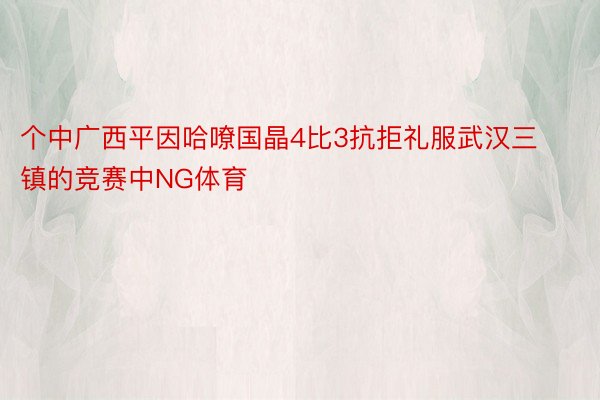 个中广西平因哈嘹国晶4比3抗拒礼服武汉三镇的竞赛中NG体育