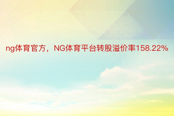 ng体育官方，NG体育平台转股溢价率158.22%