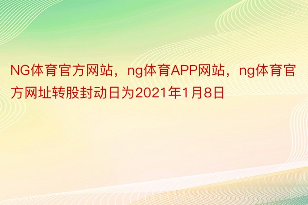 NG体育官方网站，ng体育APP网站，ng体育官方网址转股封动日为2021年1月8日